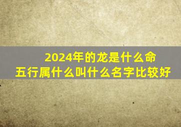 2024年的龙是什么命 五行属什么叫什么名字比较好